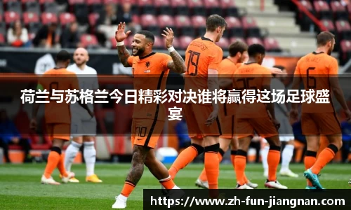 荷兰与苏格兰今日精彩对决谁将赢得这场足球盛宴