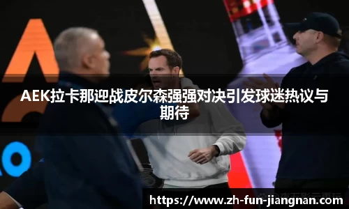 AEK拉卡那迎战皮尔森强强对决引发球迷热议与期待