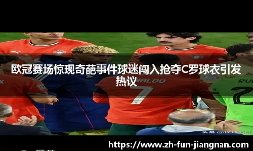 欧冠赛场惊现奇葩事件球迷闯入抢夺C罗球衣引发热议