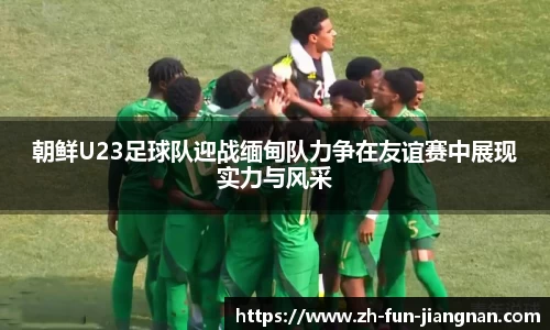 朝鲜U23足球队迎战缅甸队力争在友谊赛中展现实力与风采