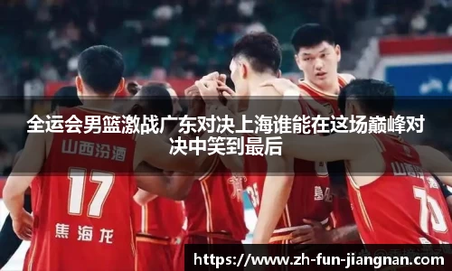 全运会男篮激战广东对决上海谁能在这场巅峰对决中笑到最后