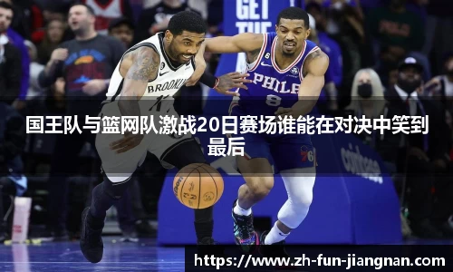国王队与篮网队激战20日赛场谁能在对决中笑到最后