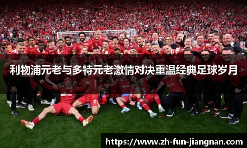 利物浦元老与多特元老激情对决重温经典足球岁月