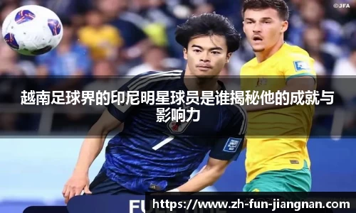 越南足球界的印尼明星球员是谁揭秘他的成就与影响力