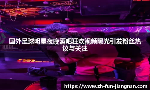 国外足球明星夜晚酒吧狂欢视频曝光引发粉丝热议与关注