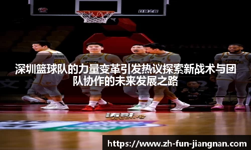 深圳篮球队的力量变革引发热议探索新战术与团队协作的未来发展之路